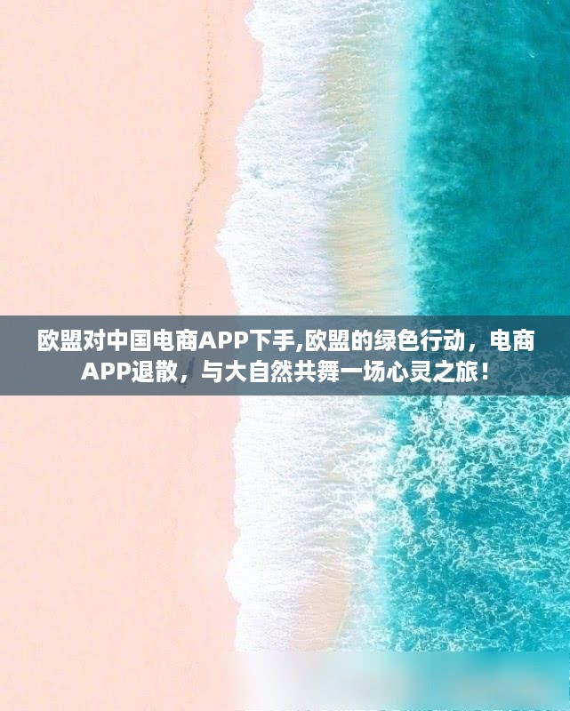 欧盟针对中国电商APP采取行动，绿色行动下的电商退散与大自然的心灵之旅