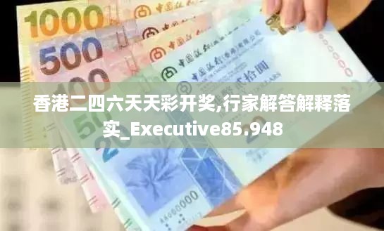 香港二四六天天彩开奖,行家解答解释落实_Executive85.948