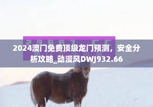 2024澳门免费顶级龙门预测，安全分析攻略_动漫风DWJ932.66