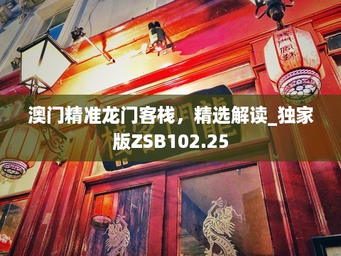 澳门精准龙门客栈，精选解读_独家版ZSB102.25