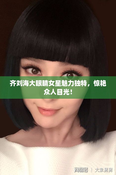 齐刘海大眼睛女星魅力独特，惊艳众人目光！